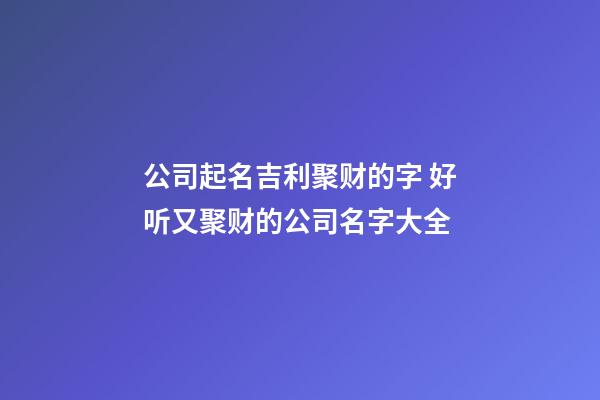 公司起名吉利聚财的字 好听又聚财的公司名字大全